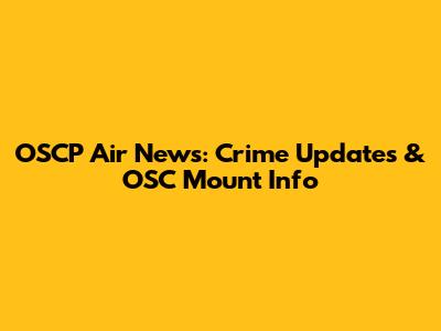 OSCP Air News: Crime Updates & OSC Mount Info