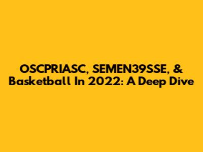 OSCPRIASC, SEMEN39SSE, & Basketball In 2022: A Deep Dive