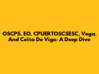 OSCPS, EO, CPUERTOSCSESC, Vega, And Celta De Vigo: A Deep Dive