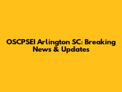 OSCPSEI Arlington SC: Breaking News & Updates