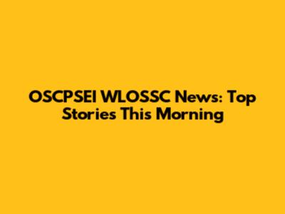 OSCPSEI WLOSSC News: Top Stories This Morning