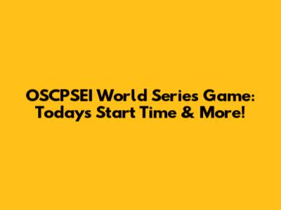 OSCPSEI World Series Game: Today's Start Time & More!