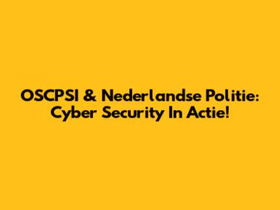 OSCPSI & Nederlandse Politie: Cyber Security In Actie!