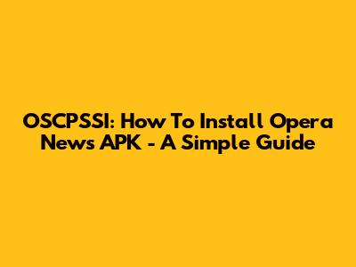 OSCPSSI: How To Install Opera News APK - A Simple Guide