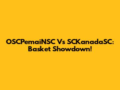OSCPemaiNSC Vs SCKanadaSC: Basket Showdown!