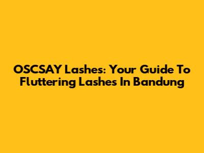 OSCSAY Lashes: Your Guide To Fluttering Lashes In Bandung