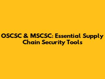 OSCSC & MSCSC: Essential Supply Chain Security Tools