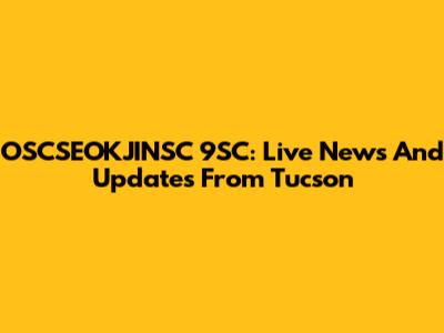 OSCSEOKJINSC 9SC: Live News And Updates From Tucson
