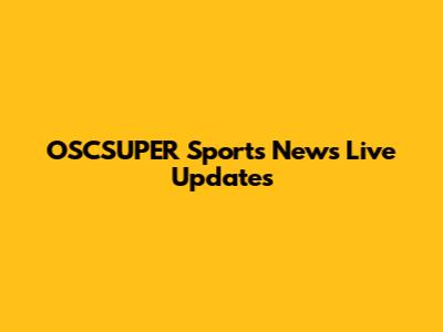 OSCSUPER Sports News Live Updates