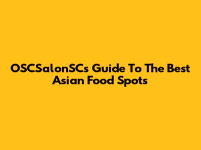 OSCSalonSC's Guide To The Best Asian Food Spots