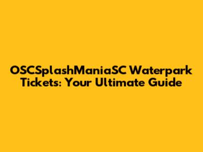 OSCSplashManiaSC Waterpark Tickets: Your Ultimate Guide