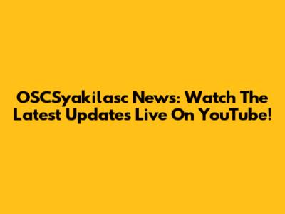 OSCSyakilasc News: Watch The Latest Updates Live On YouTube!