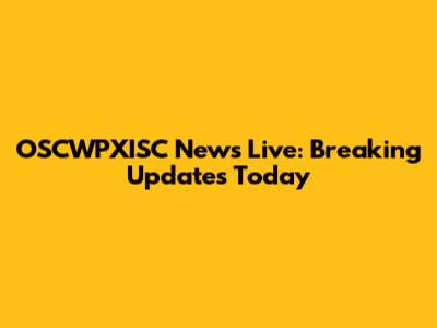 OSCWPXISC News Live: Breaking Updates Today