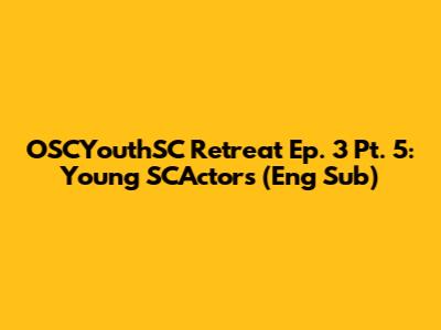 OSCYouthSC Retreat Ep. 3 Pt. 5: Young SCActors (Eng Sub)
