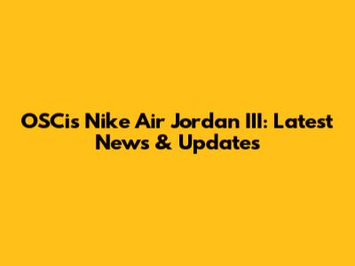 OSCi's Nike Air Jordan III: Latest News & Updates