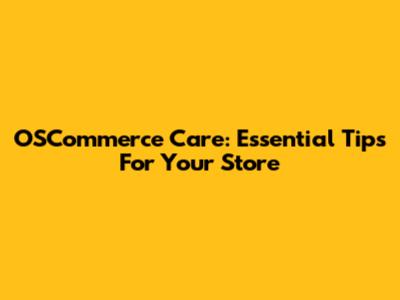 OSCommerce Care: Essential Tips For Your Store