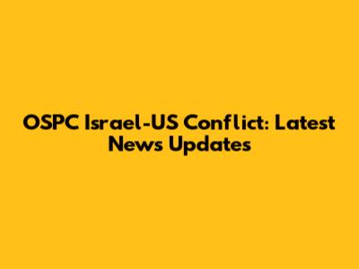 OSPC Israel-US Conflict: Latest News Updates