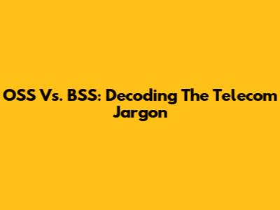OSS Vs. BSS: Decoding The Telecom Jargon