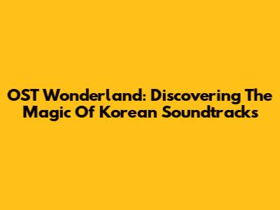 OST Wonderland: Discovering The Magic Of Korean Soundtracks