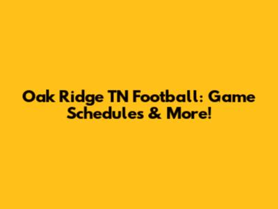 Oak Ridge TN Football: Game Schedules & More!