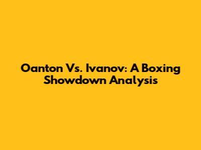 Oanton Vs. Ivanov: A Boxing Showdown Analysis