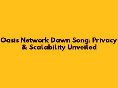 Oasis Network Dawn Song: Privacy & Scalability Unveiled