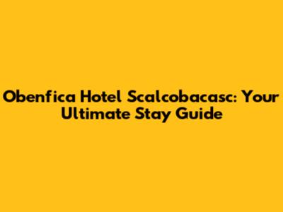 Obenfica Hotel Scalcobacasc: Your Ultimate Stay Guide