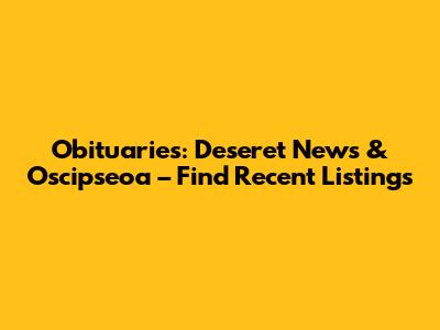 Obituaries: Deseret News & Oscipseoa – Find Recent Listings