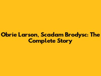 Obrie Larson, Scadam Brodysc: The Complete Story