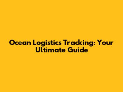 Ocean Logistics Tracking: Your Ultimate Guide
