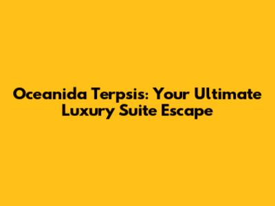 Oceanida Terpsis: Your Ultimate Luxury Suite Escape