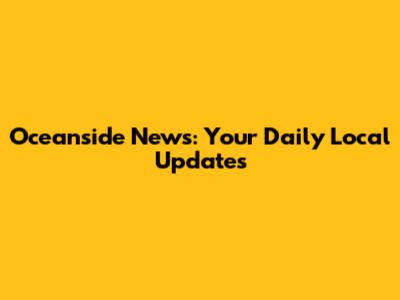 Oceanside News: Your Daily Local Updates