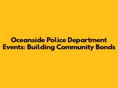 Oceanside Police Department Events: Building Community Bonds