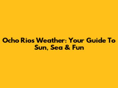 Ocho Rios Weather: Your Guide To Sun, Sea & Fun