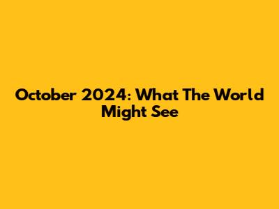 October 2024: What The World Might See