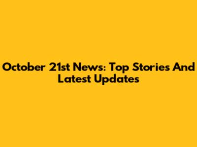 October 21st News: Top Stories And Latest Updates