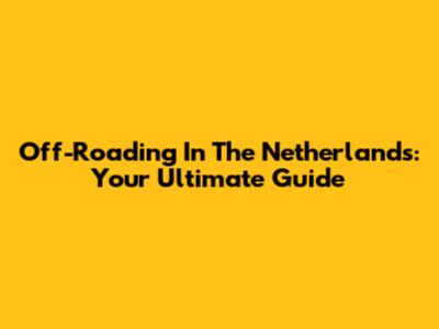 Off-Roading In The Netherlands: Your Ultimate Guide