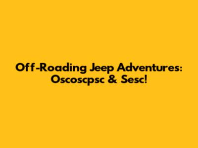 Off-Roading Jeep Adventures: Oscoscpsc & Sesc!