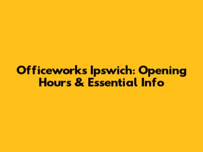 Officeworks Ipswich: Opening Hours & Essential Info