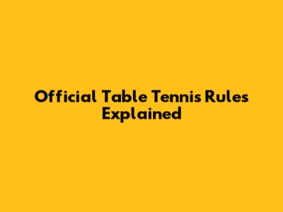 Official Table Tennis Rules Explained
