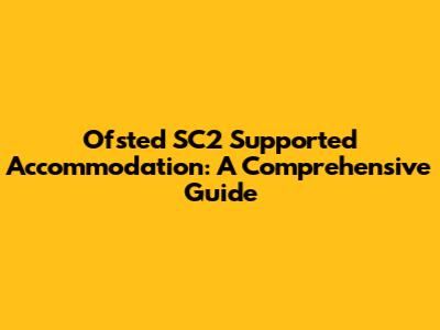 Ofsted SC2 Supported Accommodation: A Comprehensive Guide