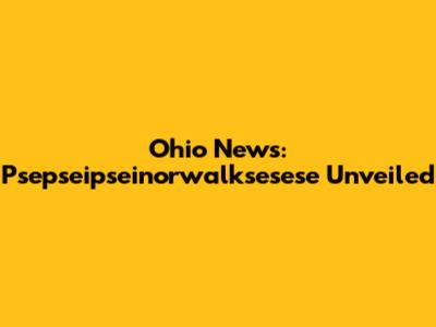 Ohio News: Psepseipseinorwalksesese Unveiled