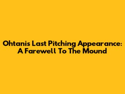 Ohtani's Last Pitching Appearance: A Farewell To The Mound