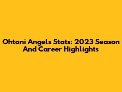 Ohtani Angels Stats: 2023 Season And Career Highlights
