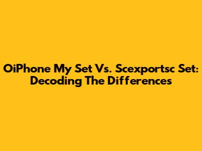 OiPhone My Set Vs. Scexportsc Set: Decoding The Differences