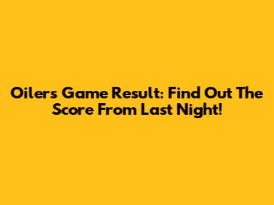 Oilers Game Result: Find Out The Score From Last Night!