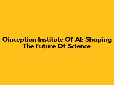 Oinception Institute Of AI: Shaping The Future Of Science