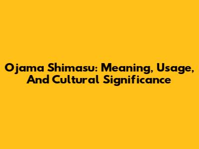 Ojama Shimasu: Meaning, Usage, And Cultural Significance