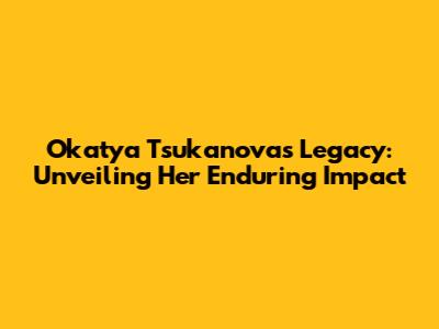 Okatya Tsukanova's Legacy: Unveiling Her Enduring Impact