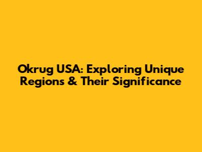 Okrug USA: Exploring Unique Regions & Their Significance